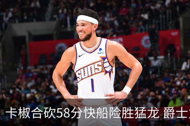 卡椒合砍58分快船险胜猛龙 爵士力克掘金3连胜