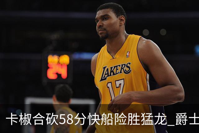 卡椒合砍58分快船险胜猛龙 爵士力克掘金3连胜