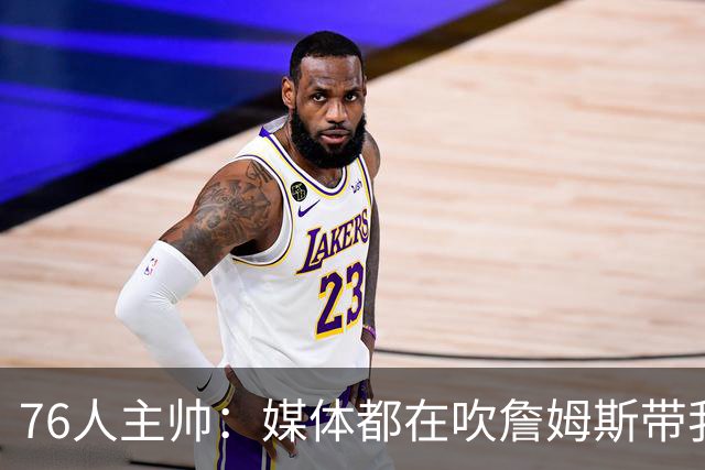 76人主帅：媒体都在吹詹姆斯带我们战胜尼克斯，但不能忽视别人